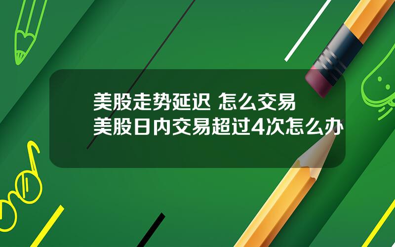 美股走势延迟 怎么交易 美股日内交易超过4次怎么办